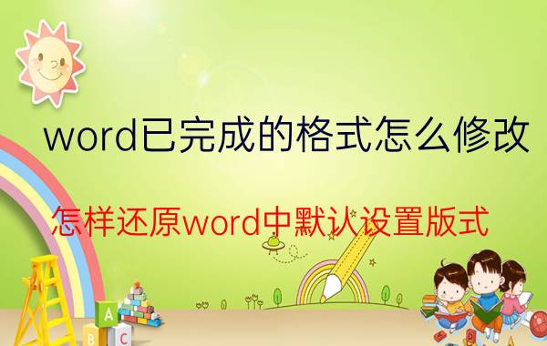 word已完成的格式怎么修改 怎样还原word中默认设置版式？